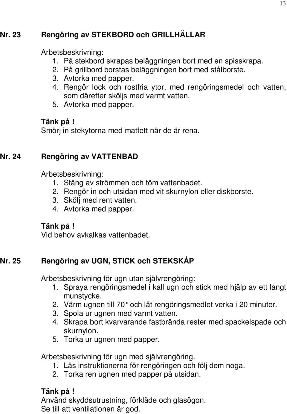 24 Rengöring av VATTENBAD 1. Stäng av strömmen och töm vattenbadet. 2. Rengör in och utsidan med vit skurnylon eller diskborste. 3. Skölj med rent vatten. 4. Avtorka med papper. Tänk på!