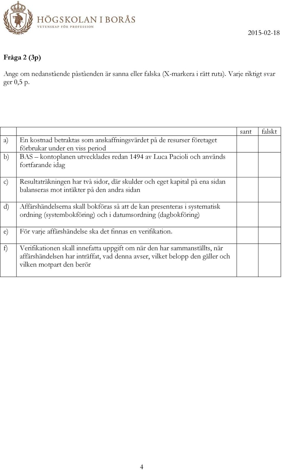 Resultaträkningen har två sidor, där skulder och eget kapital på ena sidan balanseras mot intäkter på den andra sidan d) Affärshändelserna skall bokföras så att de kan presenteras i systematisk