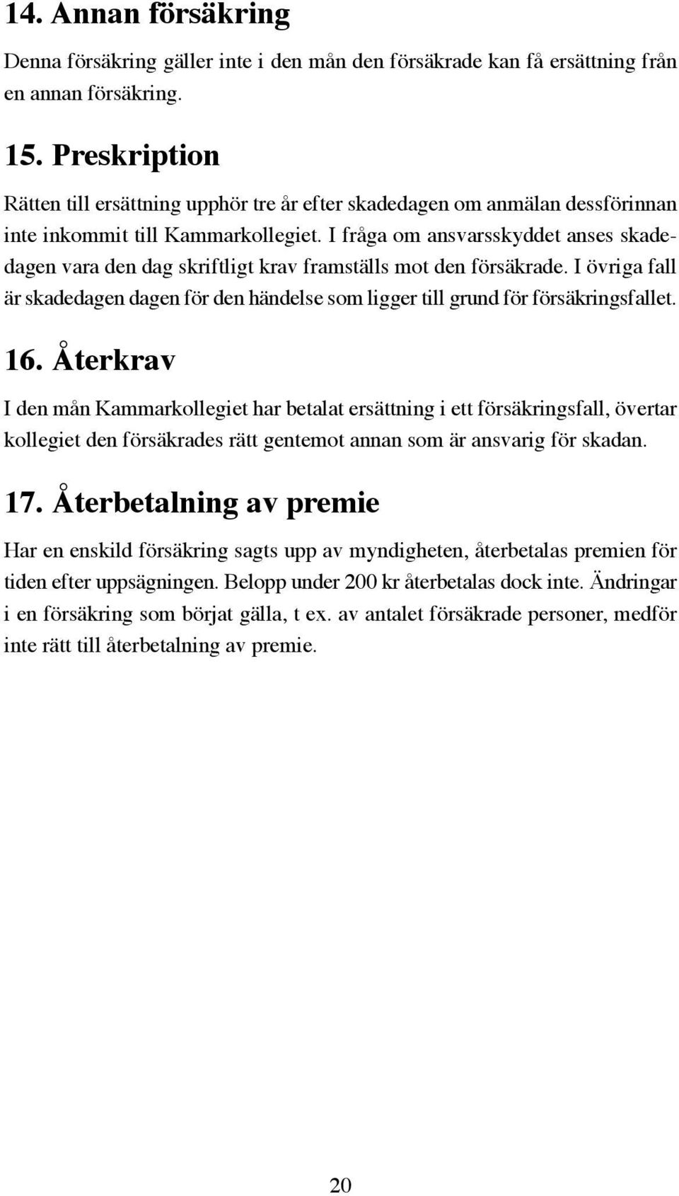 I fråga om ansvarsskyddet anses skadedagen vara den dag skriftligt krav framställs mot den försäkrade. I övriga fall är skadedagen dagen för den händelse som ligger till grund för försäkringsfallet.