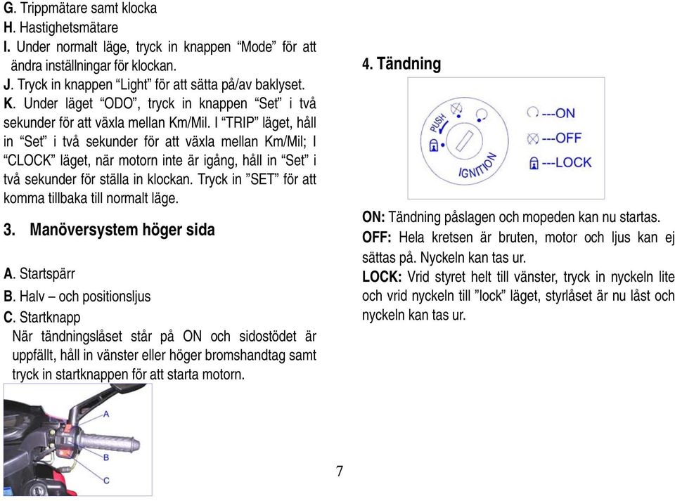 I TRIP läget, håll in Set i två sekunder för att växla mellan Km/Mil; I CLOCK läget, när motorn inte är igång, håll in Set i två sekunder för ställa in klockan.