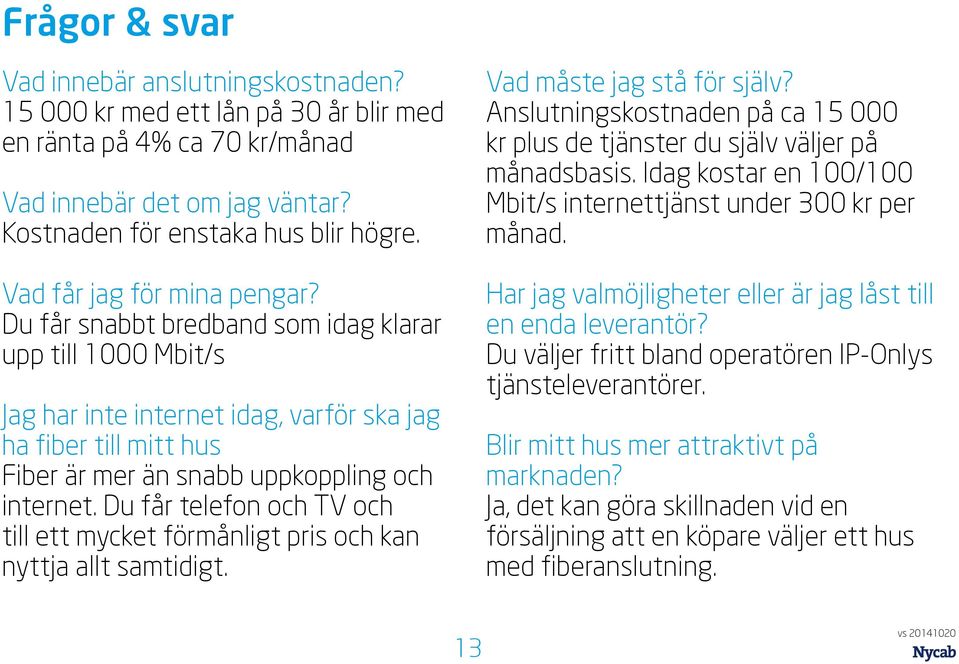 Du får snabbt bredband som idag klarar upp till 1000 Mbit/s Jag har inte internet idag, varför ska jag ha fiber till mitt hus Fiber är mer än snabb uppkoppling och internet.