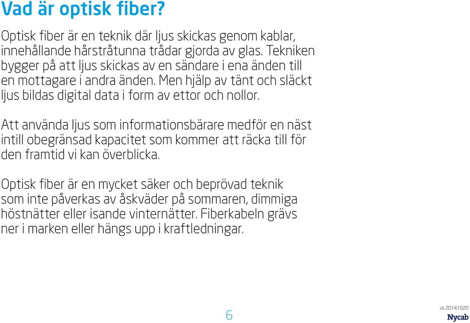 Men hjälp av tänt och släckt ljus bildas digital data i form av ettor och nollor.