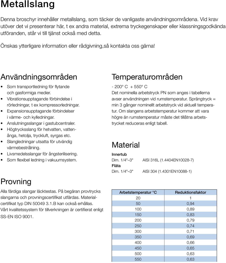 Önskas ytterligare information eller rådgivning,så kontakta oss gärna! Användningsområden Som transportledning för flytande och gasformiga medier.