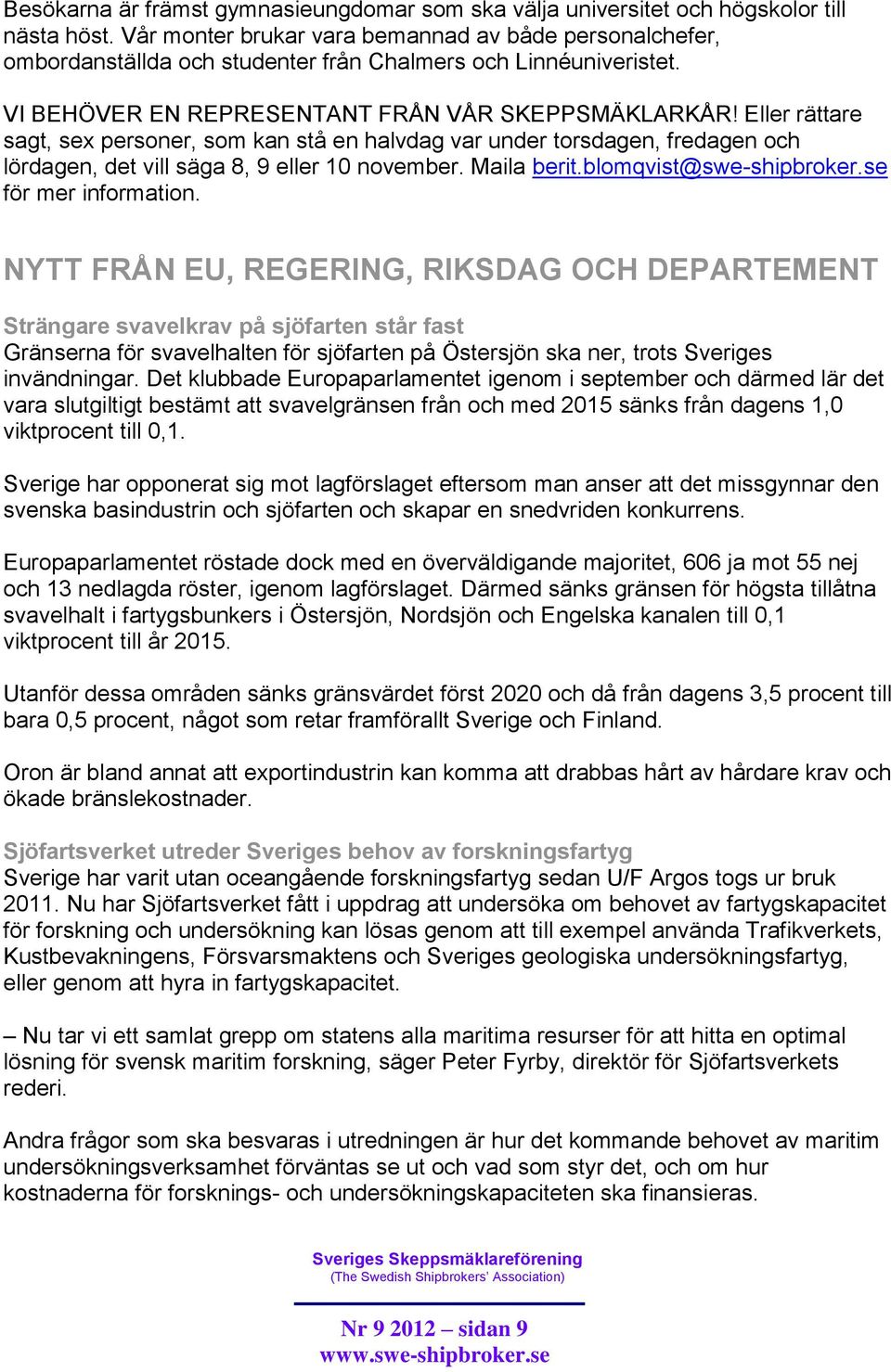 Eller rättare sagt, sex personer, som kan stå en halvdag var under torsdagen, fredagen och lördagen, det vill säga 8, 9 eller 10 november. Maila berit.blomqvist@swe-shipbroker.se för mer information.