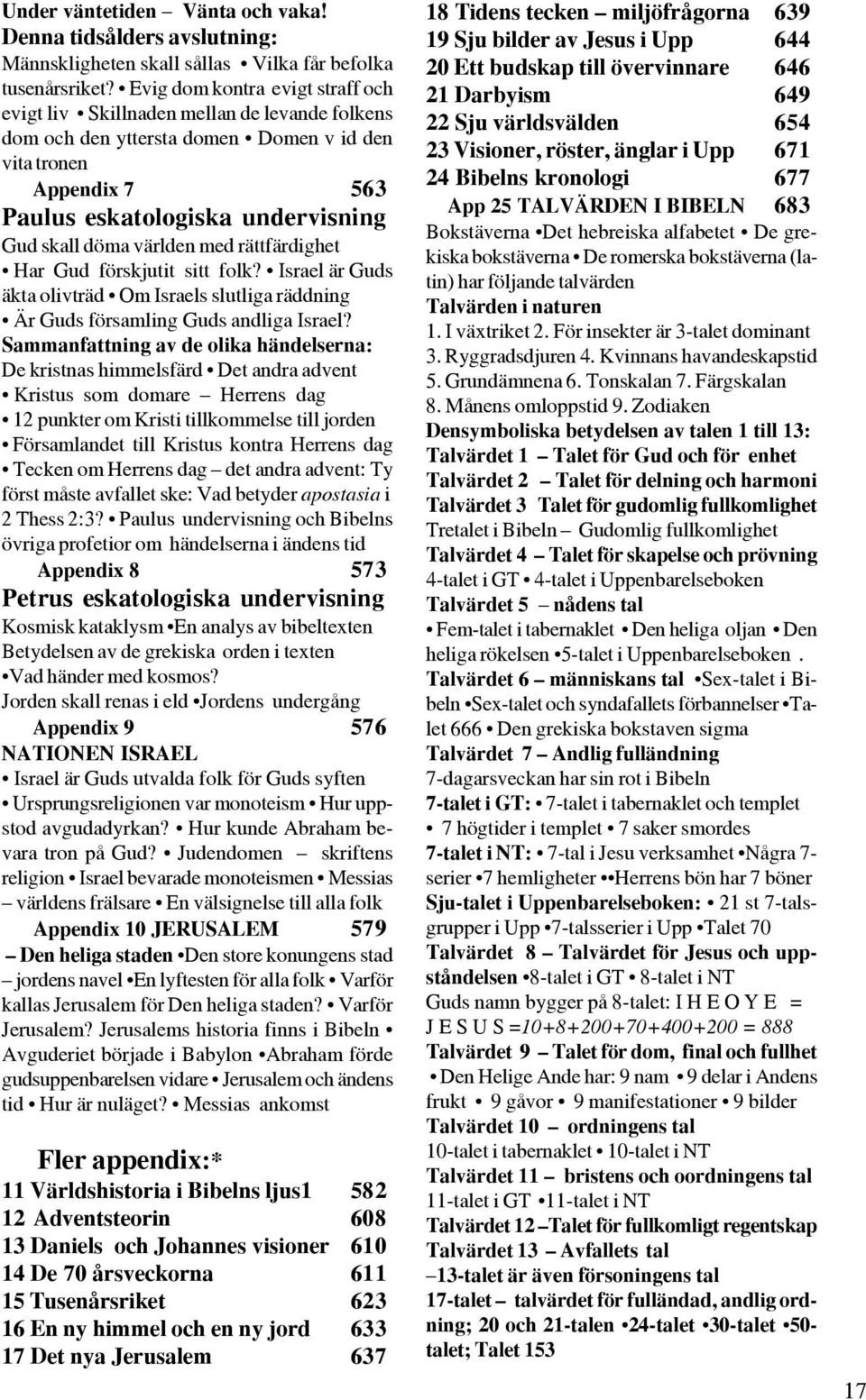 världen med rättfärdighet Har Gud förskjutit sitt folk? Israel är Guds äkta olivträd Om Israels slutliga räddning Är Guds församling Guds andliga Israel?