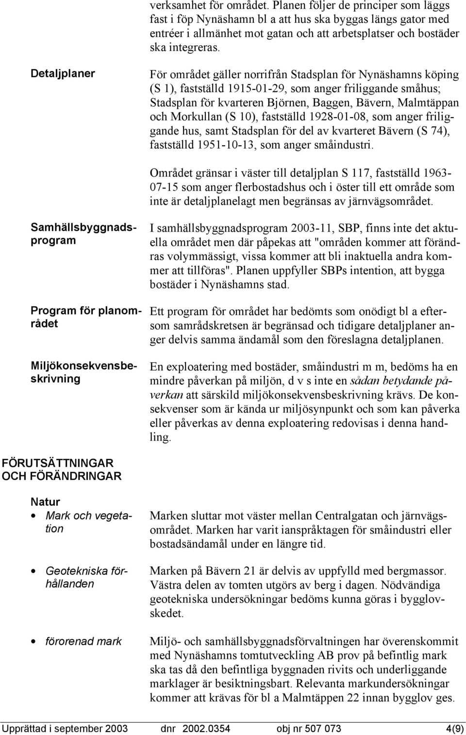 Detaljplaner För området gäller norrifrån Stadsplan för Nynäshamns köping (S 1), fastställd 1915-01-29, som anger friliggande småhus; Stadsplan för kvarteren Björnen, Baggen, Bävern, Malmtäppan och