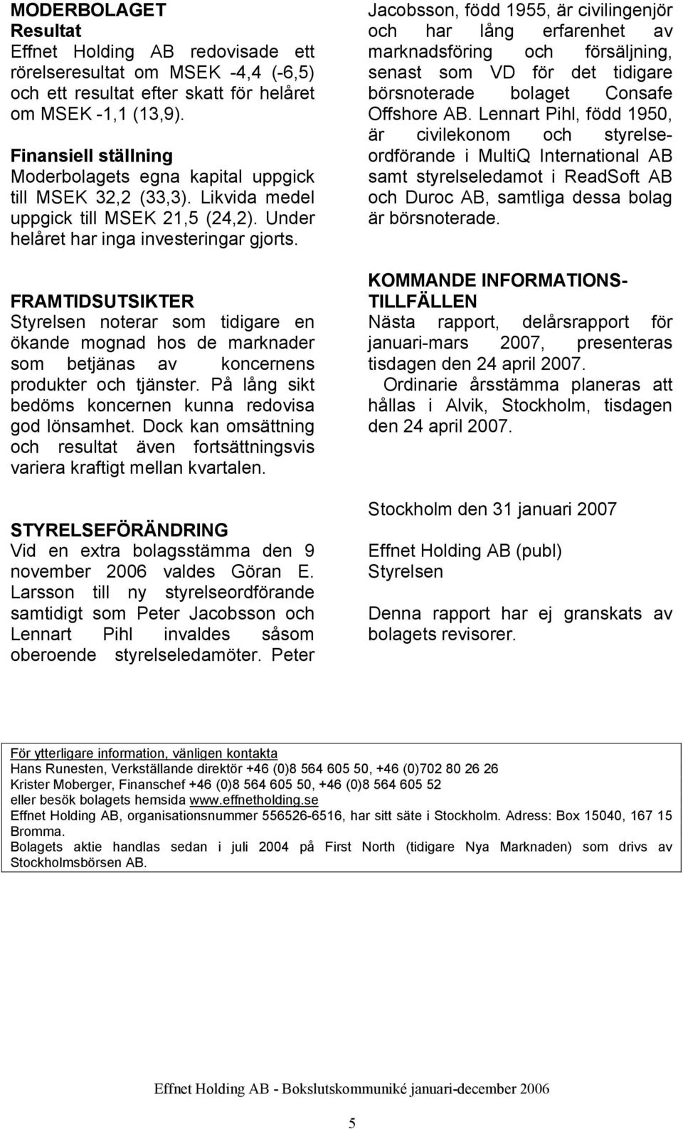 FRAMTIDSUTSIKTER Styrelsen noterar som tidigare en ökande mognad hos de marknader som betjänas av koncernens produkter och tjänster. På lång sikt bedöms koncernen kunna redovisa god lönsamhet.