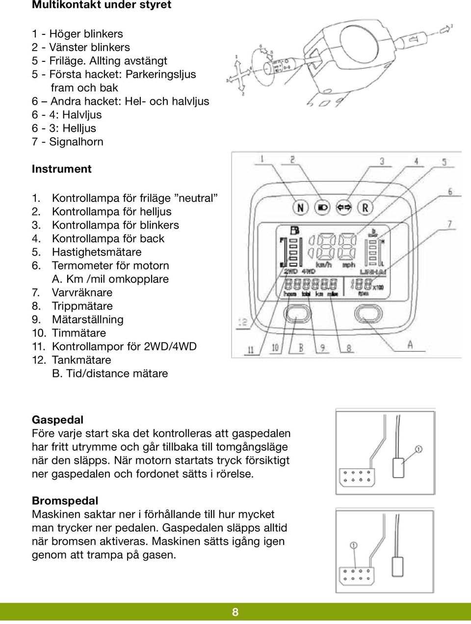 Kontrollampa för helljus 3. Kontrollampa för blinkers 4. Kontrollampa för back 5. Hastighetsmätare 6. Termometer för motorn A. Km /mil omkopplare 7. Varvräknare 8. Trippmätare 9. Mätarställning 10.