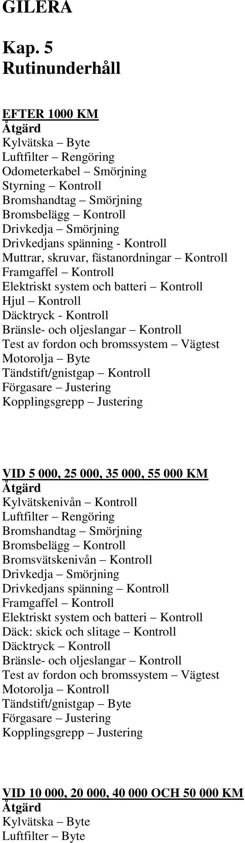 Kontroll Muttrar, skruvar, fästanordningar Kontroll Framgaffel Kontroll Elektriskt system och batteri Kontroll Hjul Kontroll Däcktryck - Kontroll Bränsle- och oljeslangar Kontroll Test av fordon och