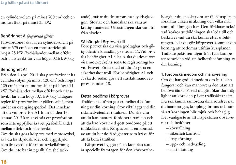 16 Behörighet A1 Från den 1 april 2011 ska provfordonet ha cylindervolym på minst 120 cm 3 och högst 125 cm 3 samt en motoreffekt på högst 11 kw.