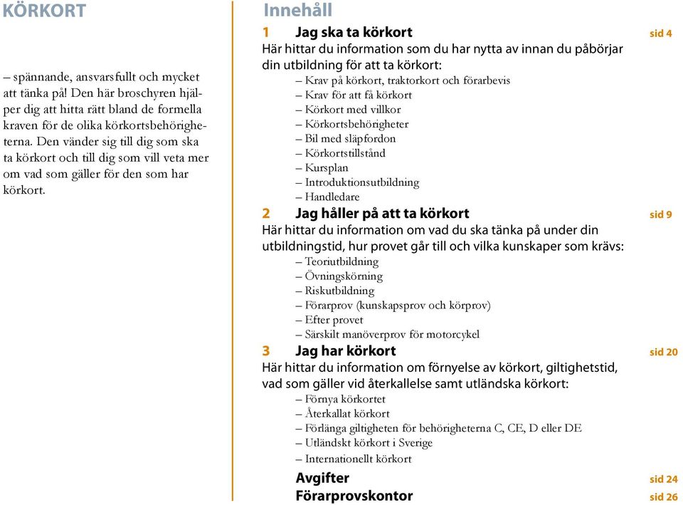 Innehåll 1 Jag ska ta körkort sid 4 Här hittar du information som du har nytta av innan du påbörjar din utbildning för att ta körkort: Krav på körkort, traktorkort och förarbevis Krav för att få
