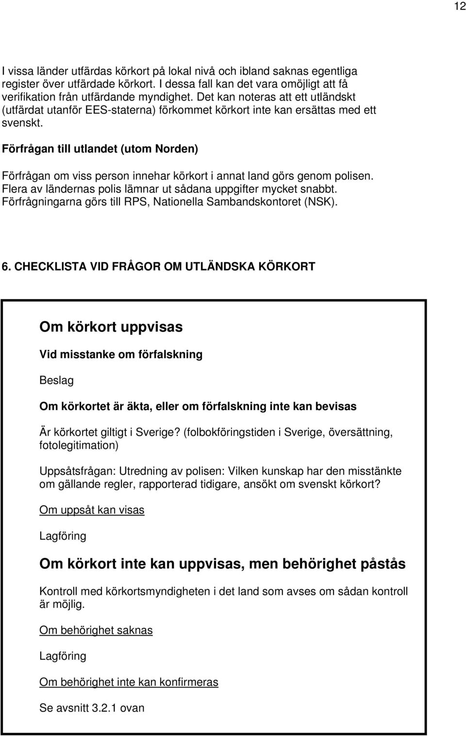 Förfrågan till utlandet (utom Norden) Förfrågan om viss person innehar körkort i annat land görs genom polisen. Flera av ländernas polis lämnar ut sådana uppgifter mycket snabbt.