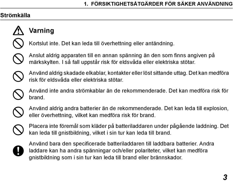 Använd aldrig skadade elkablar, kontakter eller löst sittande uttag. Det kan medföra risk för eldsvåda eller elektriska stötar. Använd inte andra strömkablar än de rekommenderade.