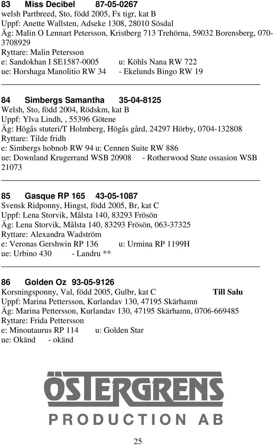 kat B Uppf: Ylva Lindh,, 55396 Götene Äg: Högås stuteri/t Holmberg, Högås gård, 24297 Hörby, 0704-132808 Ryttare: Tilde fridh e: Simbergs hobnob RW 94 u: Cennen Suite RW 886 ue: Downland Krugerrand