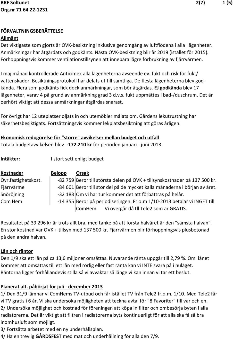 I maj månad kontrollerade Anticimex alla lägenheterna avseende ev. fukt och risk för fukt/ vattenskador. Besiktningsprotokoll har delats ut till samtliga. De flesta lägenheterna blev godkända.