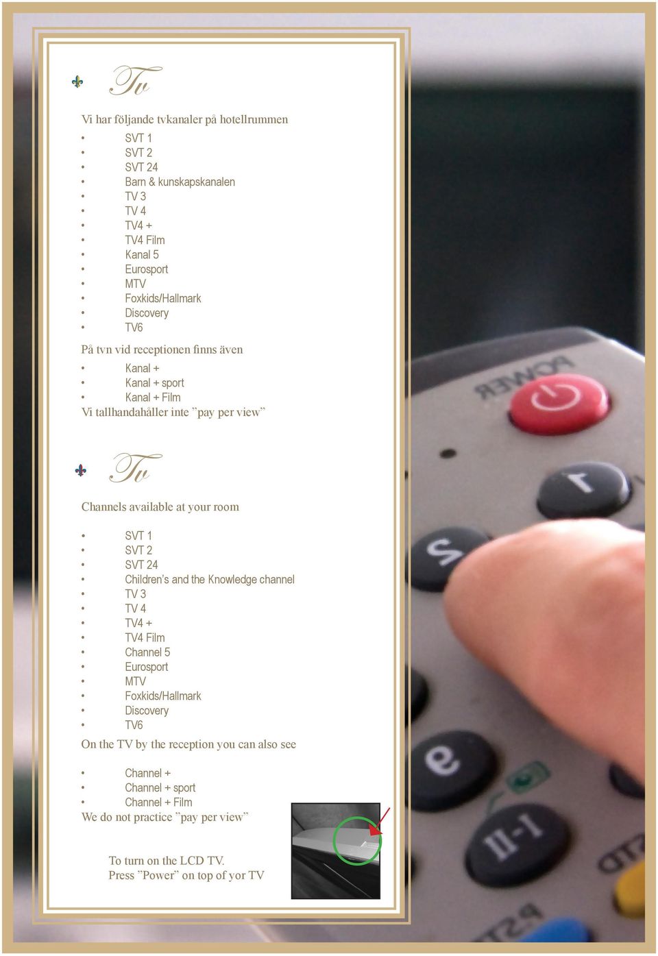 room SVT 1 SVT 2 SVT 24 Children s and the Knowledge channel TV 3 TV 4 TV4 + TV4 Film Channel 5 Eurosport MTV Foxkids/Hallmark Discovery TV6 On the TV