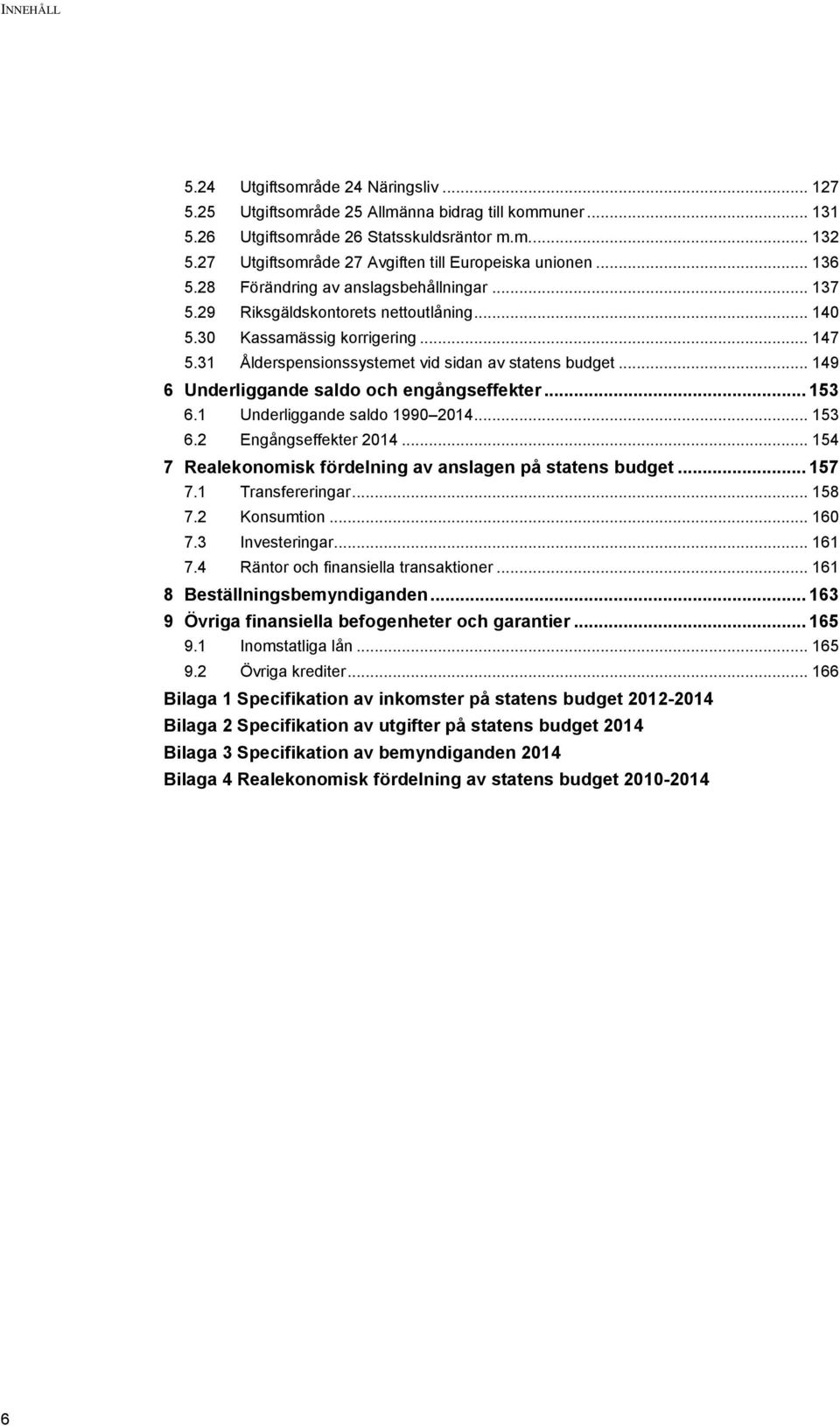 31 Ålderspensionssystemet vid sidan av statens budget... 149 6 Underliggande saldo och engångseffekter... 153 6.1 Underliggande saldo 1990... 153 6.2 Engångseffekter.