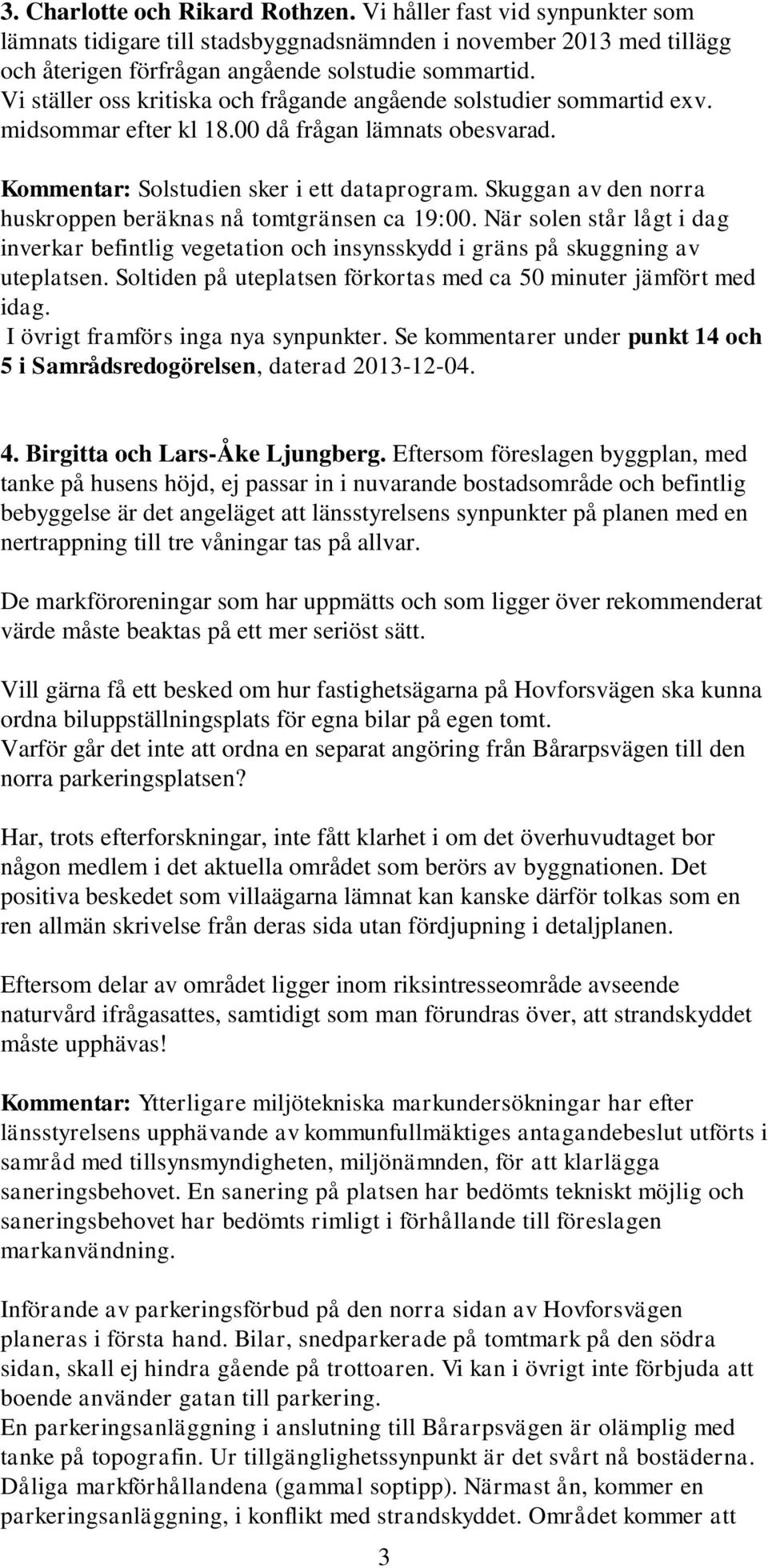 Skuggan av den norra huskroppen beräknas nå tomtgränsen ca 19:00. När solen står lågt i dag inverkar befintlig vegetation och insynsskydd i gräns på skuggning av uteplatsen.