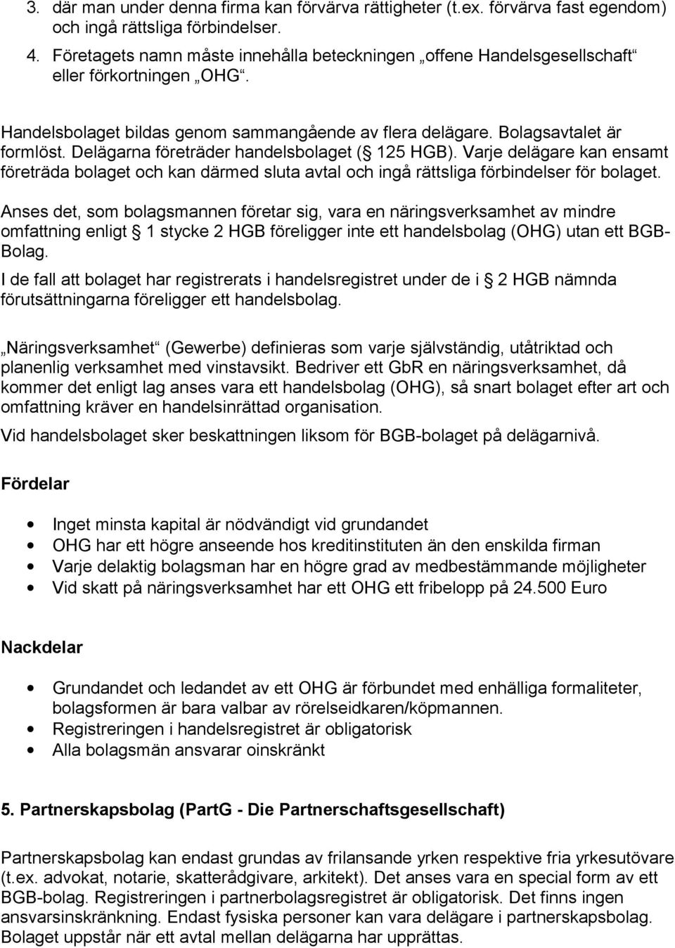 Delägarna företräder handelsbolaget ( 125 HGB). Varje delägare kan ensamt företräda bolaget och kan därmed sluta avtal och ingå rättsliga förbindelser för bolaget.