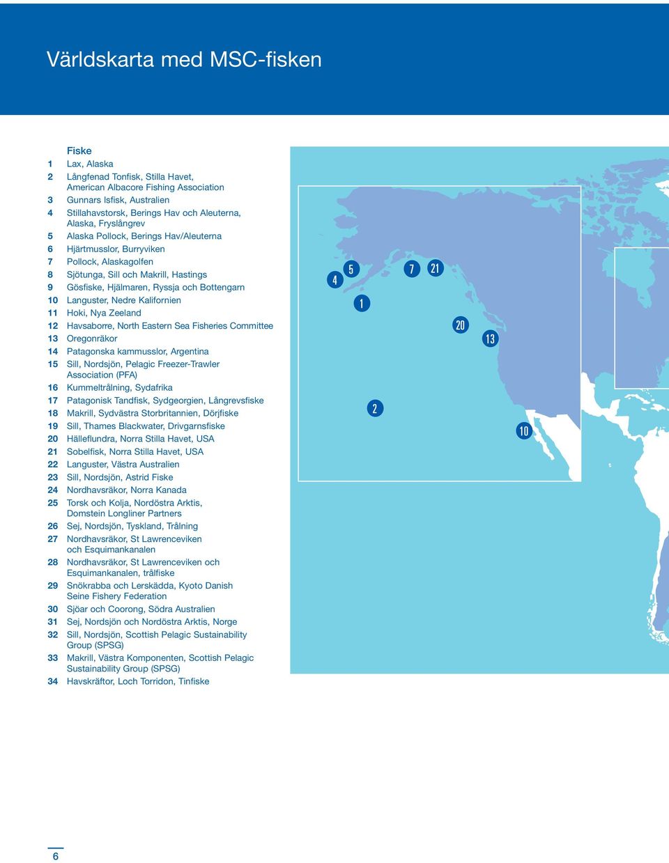 Languster, Nedre Kalifornien 11 Hoki, Nya Zeeland 12 Havsaborre, North Eastern Sea Fisheries Committee 13 Oregonräkor 14 Patagonska kammusslor, Argentina 15 Sill, Nordsjön, Pelagic Freezer-Trawler