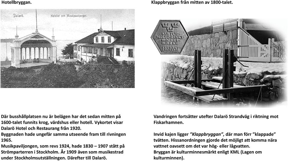 Musikpaviljongen, som revs 1924, hade 1830 1907 stått på Strömparterren i Stockholm. År 1909 även som musikestrad under Stockholmsutställningen. Därefter till Dalarö.