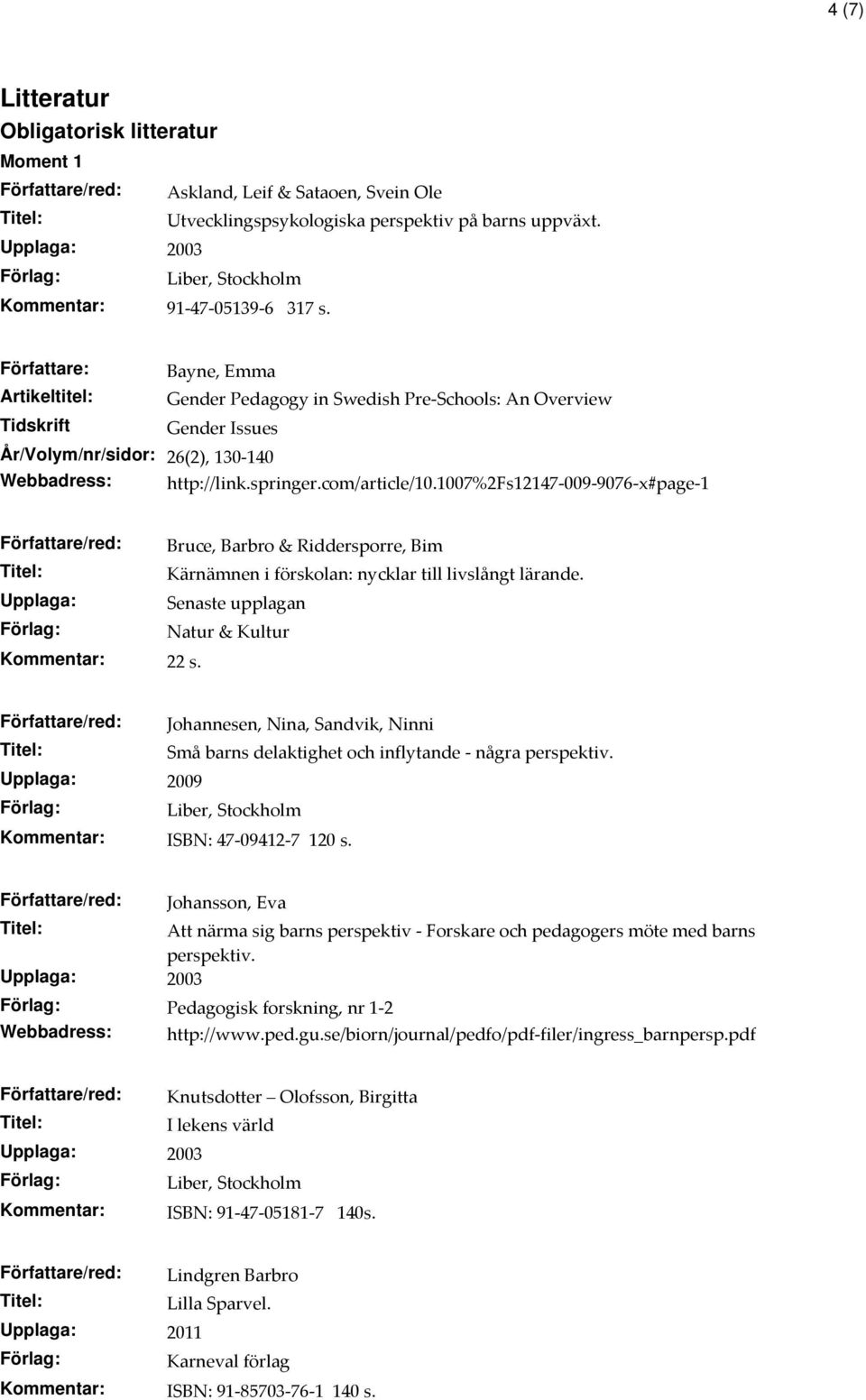 1007%2fs12147-009-9076-x#page-1 Författare/red: Bruce, Barbro & Riddersporre, Bim Kärnämnen i förskolan: nycklar till livslångt lärande. Upplaga: Senaste upplagan Natur & Kultur Kommentar: 22 s.