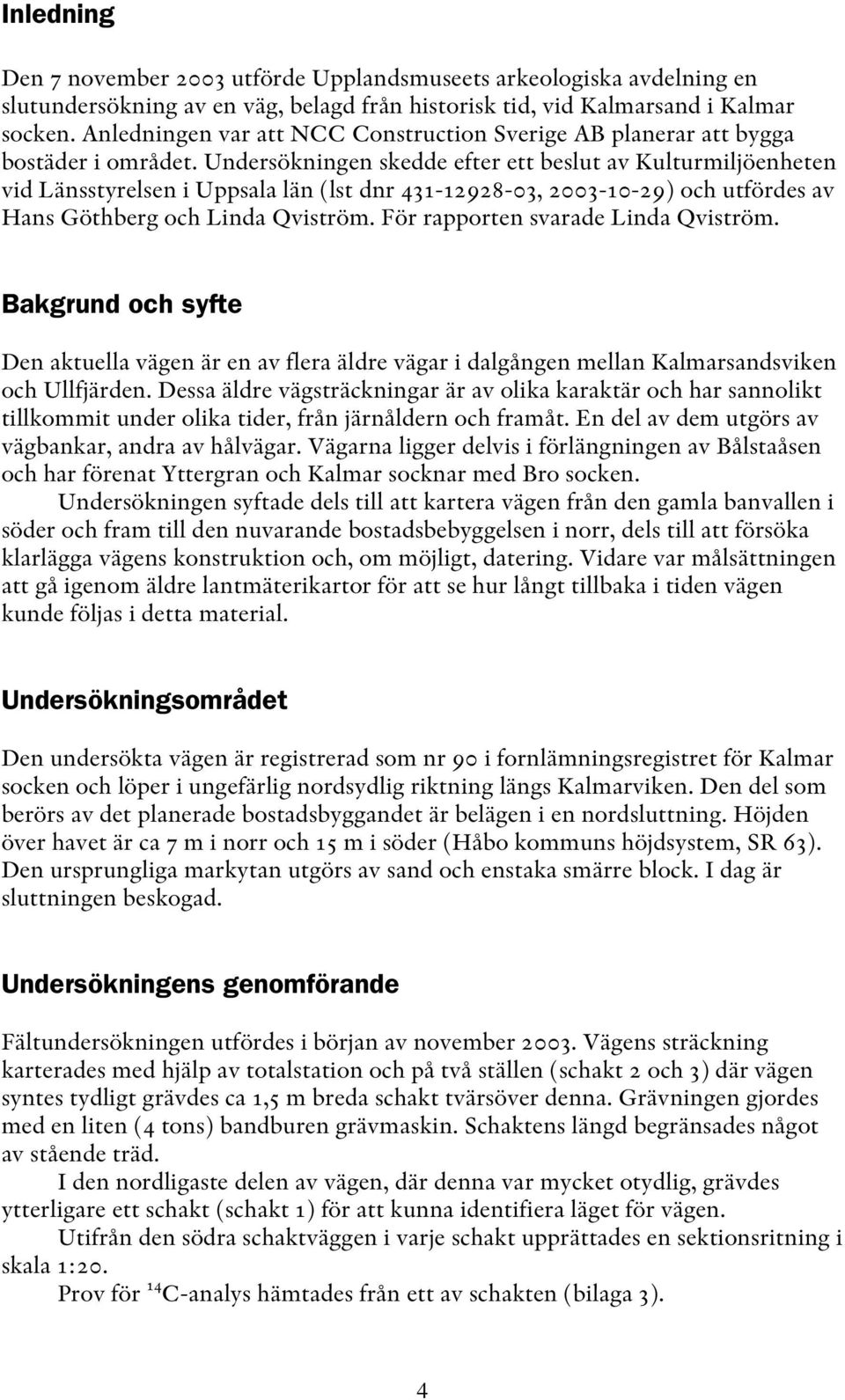 Undersökningen skedde efter ett beslut av Kulturmiljöenheten vid Länsstyrelsen i Uppsala län (lst dnr 431-12928-03, 2003-10-29) och utfördes av Hans Göthberg och Linda Qviström.