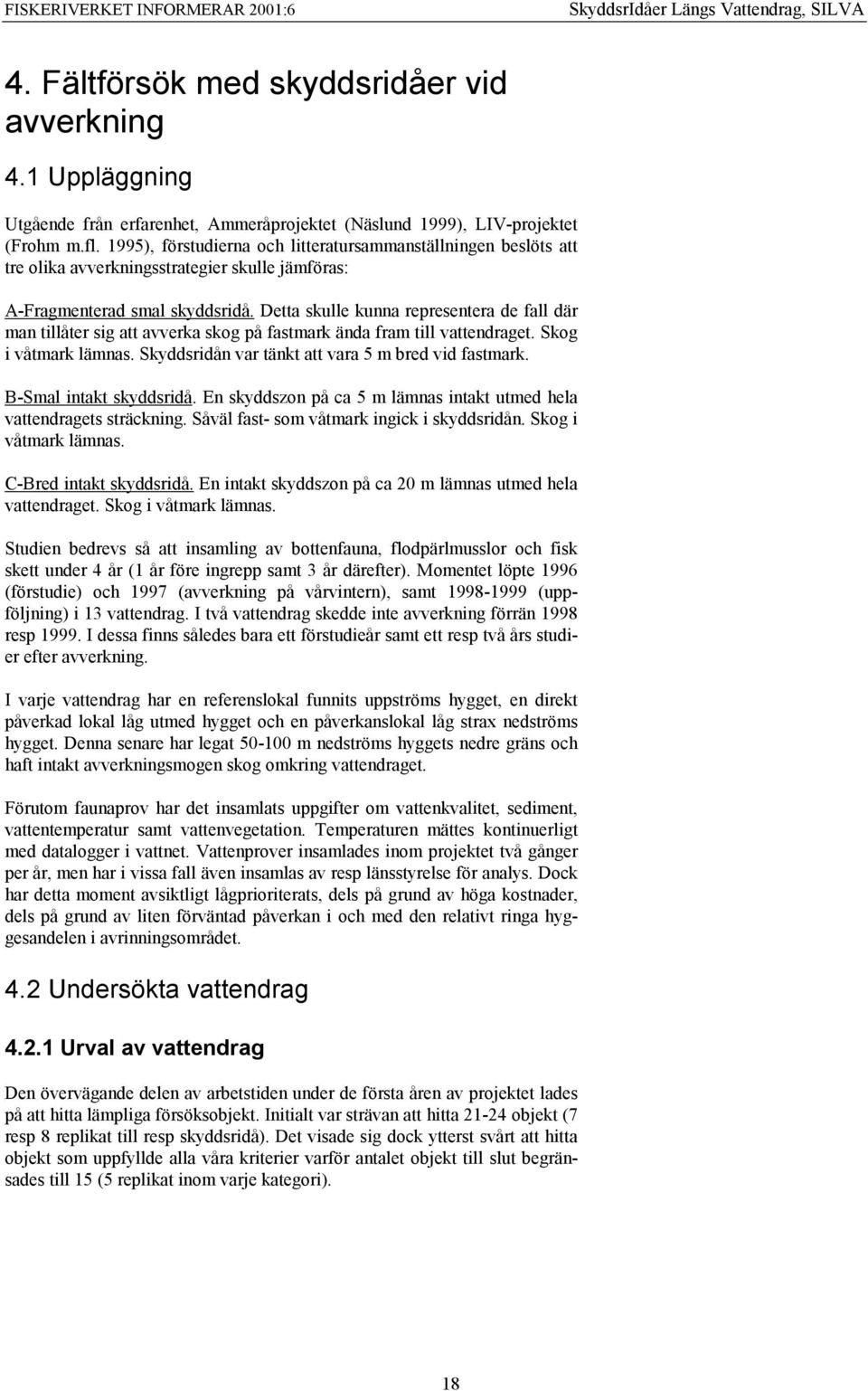 Detta skulle kunna representera de fall där man tillåter sig att avverka skog på fastmark ända fram till vattendraget. Skog i våtmark lämnas. Skyddsridån var tänkt att vara 5 m bred vid fastmark.