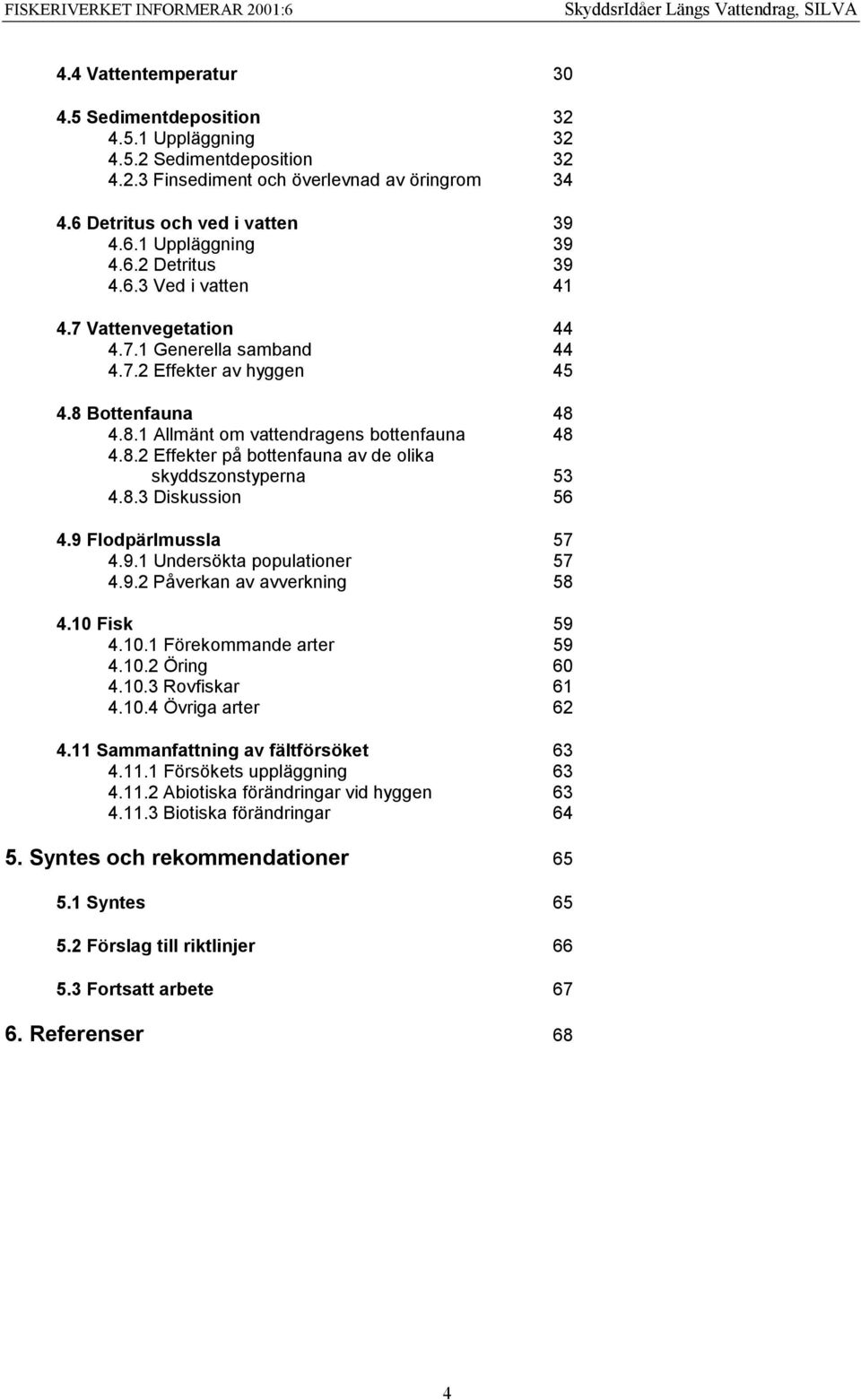 8.3 Diskussion 56 4.9 Flodpärlmussla 57 4.9.1 Undersökta populationer 57 4.9.2 Påverkan av avverkning 58 4.10 Fisk 59 4.10.1 Förekommande arter 59 4.10.2 Öring 60 4.10.3 Rovfiskar 61 4.10.4 Övriga arter 62 4.