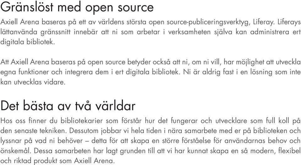 Att Axiell Arena baseras på open source betyder också att ni, om ni vill, har möjlighet att utveckla egna funktioner och integrera dem i ert digitala bibliotek.