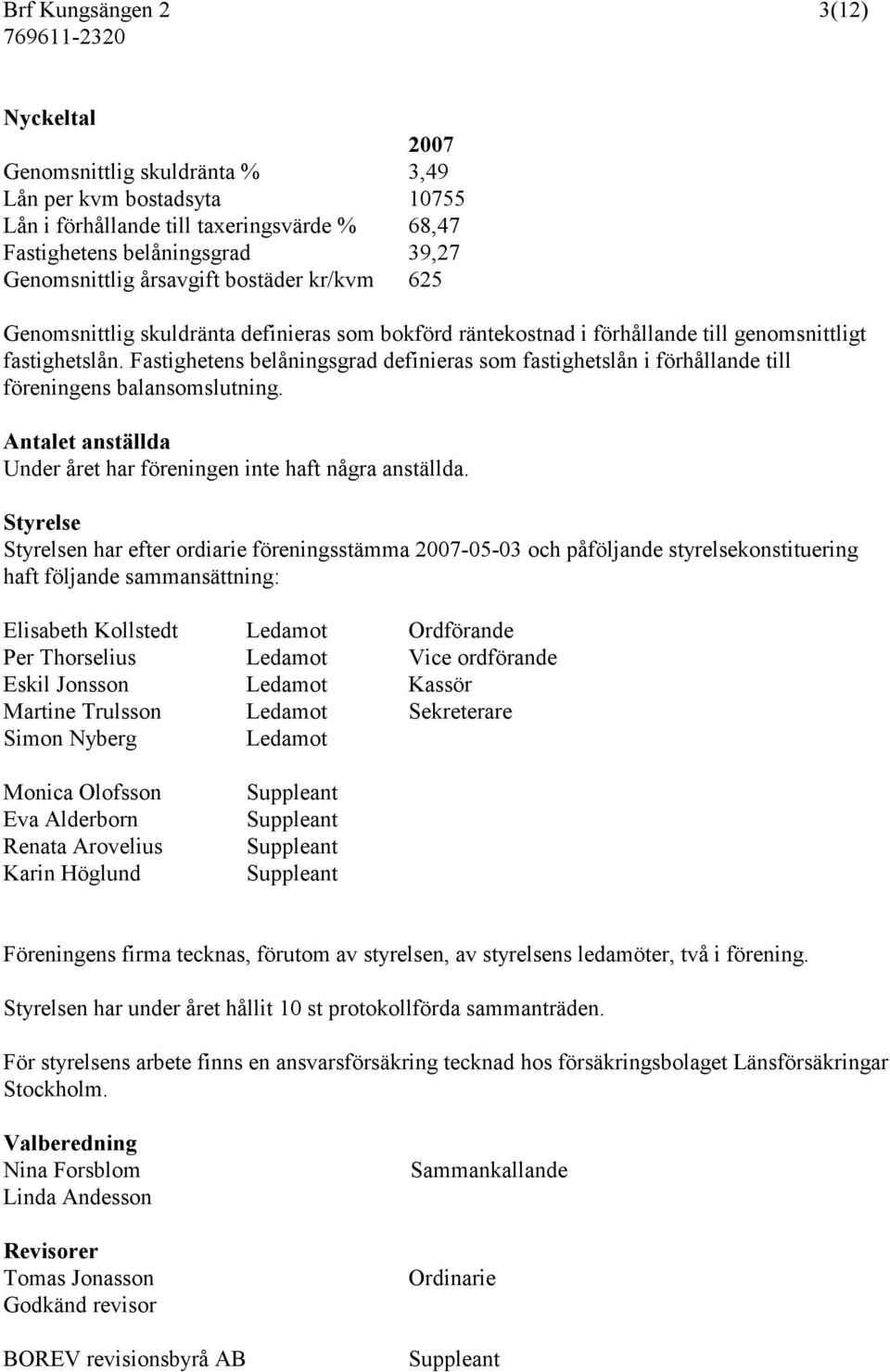 Fastighetens belåningsgrad definieras som fastighetslån i förhållande till föreningens balansomslutning. Antalet anställda Under året har föreningen inte haft några anställda.