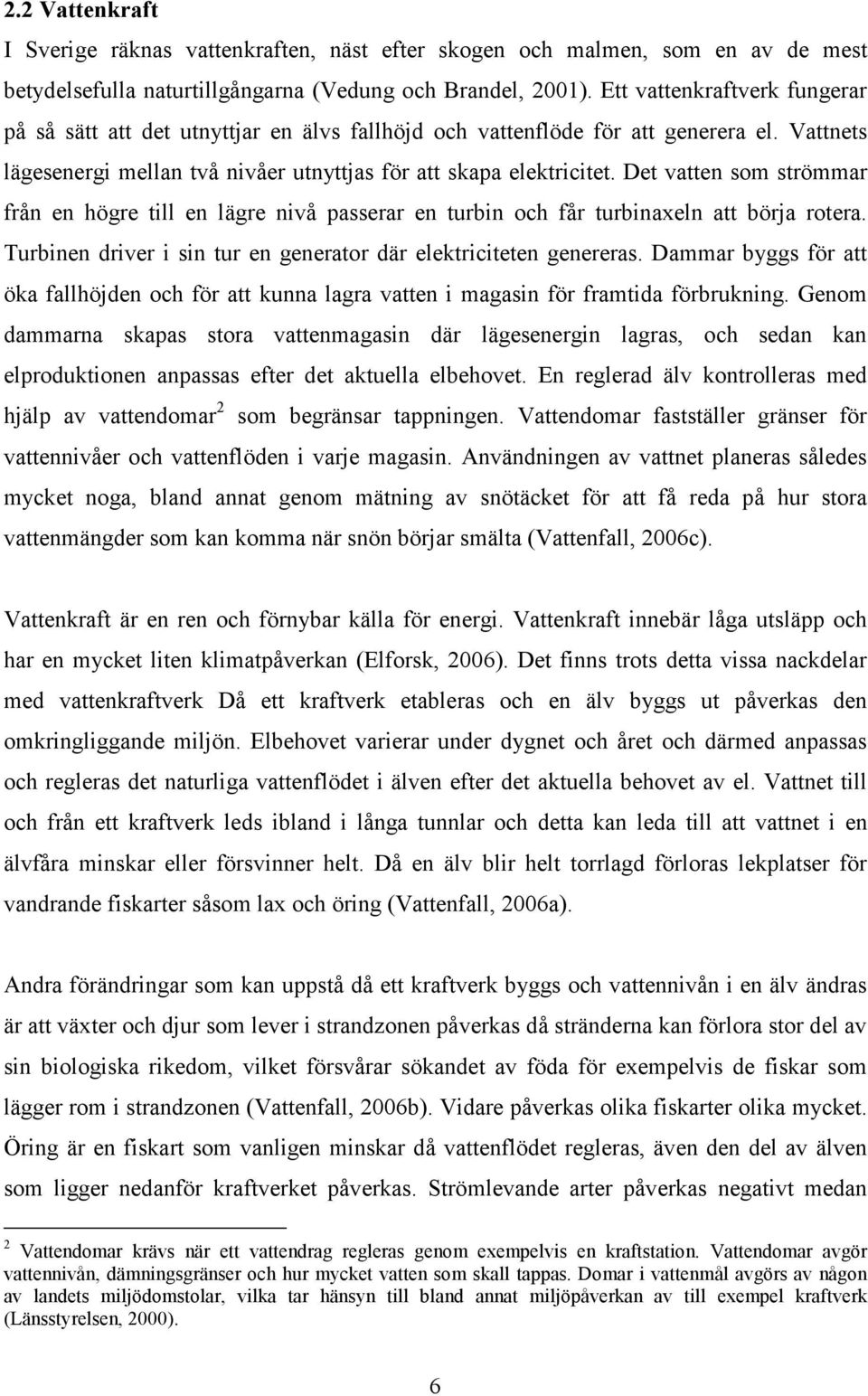 Det vatten som strömmar från en högre till en lägre nivå passerar en turbin och får turbinaxeln att börja rotera. Turbinen driver i sin tur en generator där elektriciteten genereras.