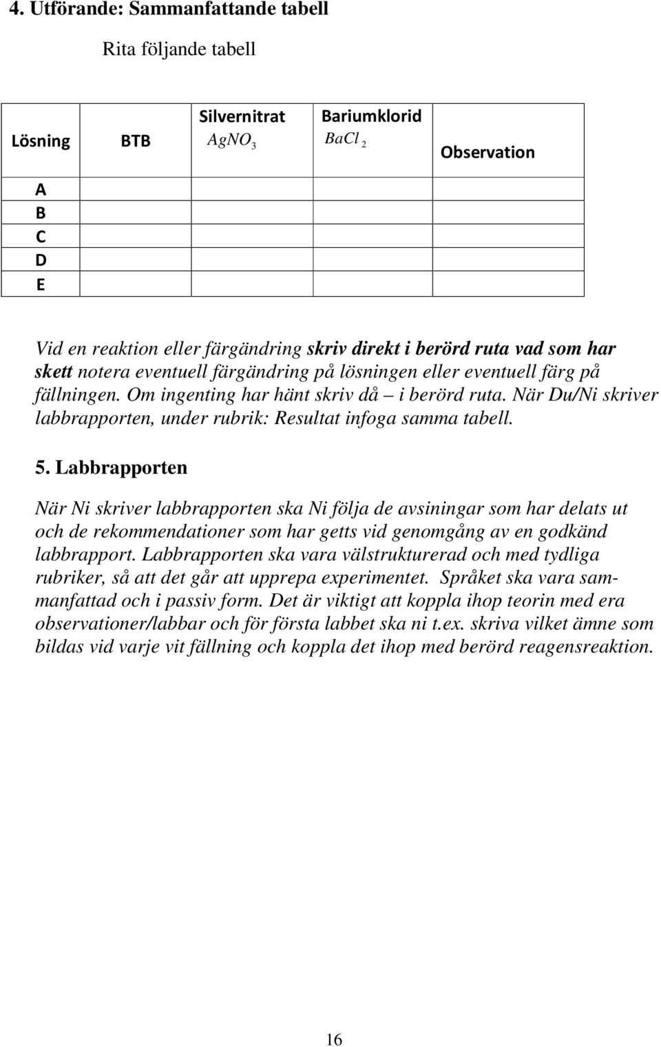 När Du/Ni skriver labbrapporten, under rubrik: Resultat infoga samma tabell. 5.