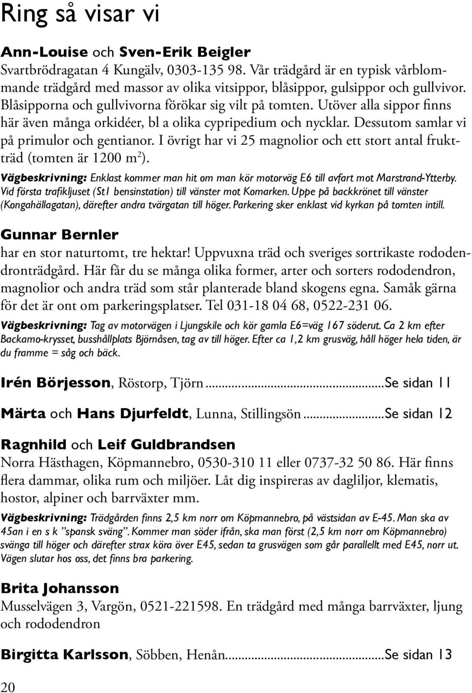 Utöver alla sippor finns här även många orkidéer, bl a olika cypripedium och nycklar. Dessutom samlar vi på primulor och gentianor.