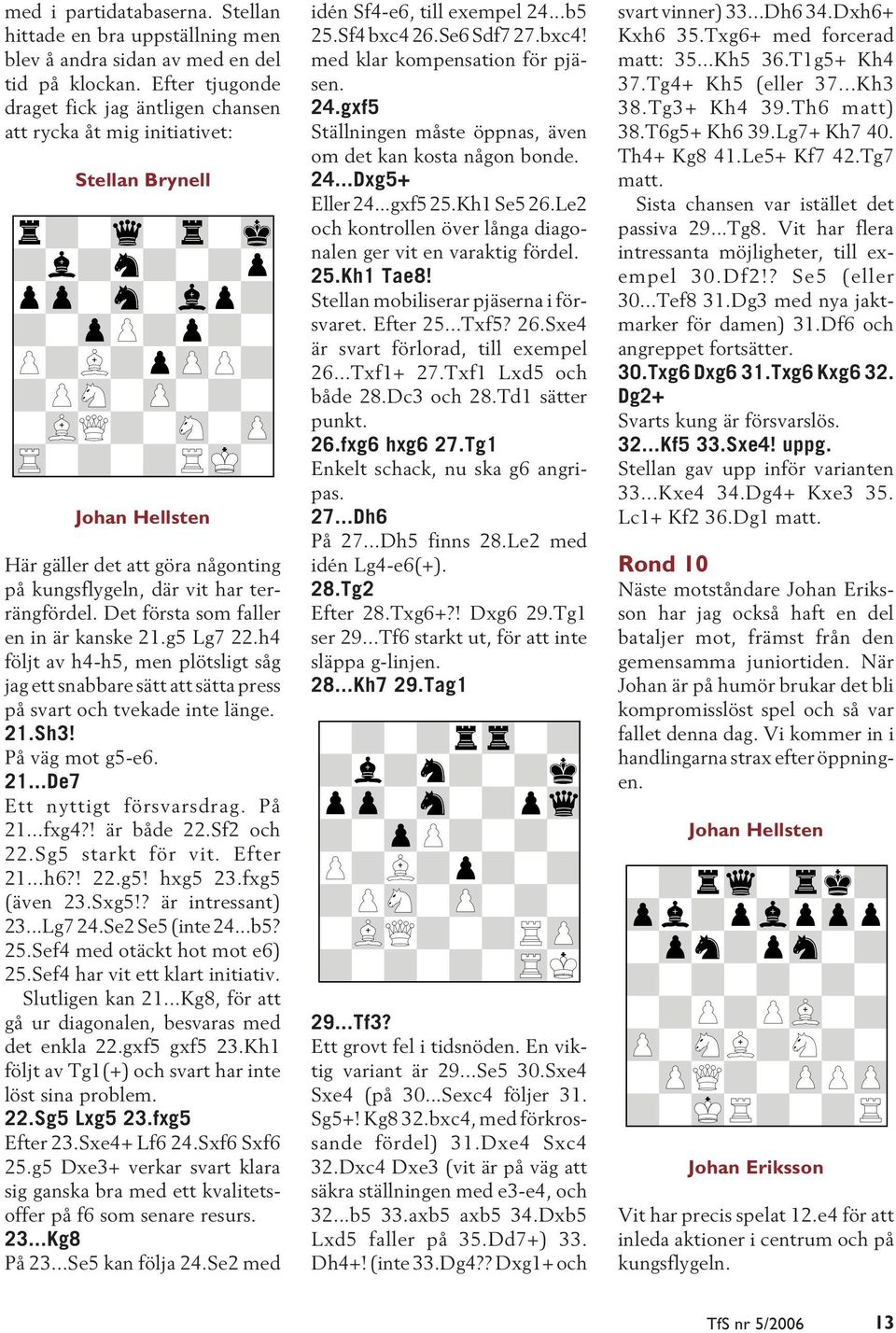 Det första som faller en in är kanske 21.g5 Lg7 22.h4 följt av h4-h5, men plötsligt såg jag ett snabbare sätt att sätta press på svart och tvekade inte länge. 21.Sh3! På väg mot g5-e6. 21...De7 Ett nyttigt försvarsdrag.