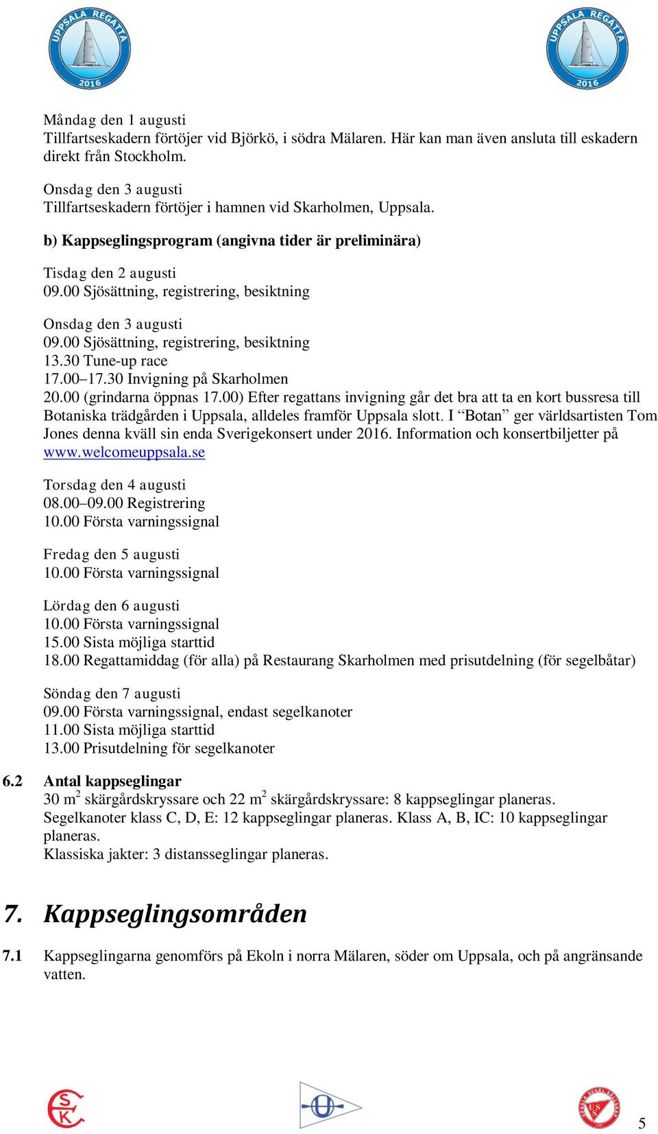 00 Sjösättning, registrering, besiktning Onsdag den 3 augusti 09.00 Sjösättning, registrering, besiktning 13.30 Tune-up race 17.00 17.30 Invigning på Skarholmen 20.00 (grindarna öppnas 17.