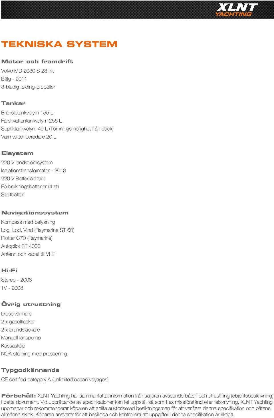 Lod, Vind (Raymarine ST 60) Plotter C70 (Raymarine) Autopilot ST 4000 Antenn och kabel till VHF Hi-Fi Stereo - 2008 TV - 2008 Övrig utrustning Dieselvärmare 2 x gasolflaskor 2 x brandsläckare Manuell