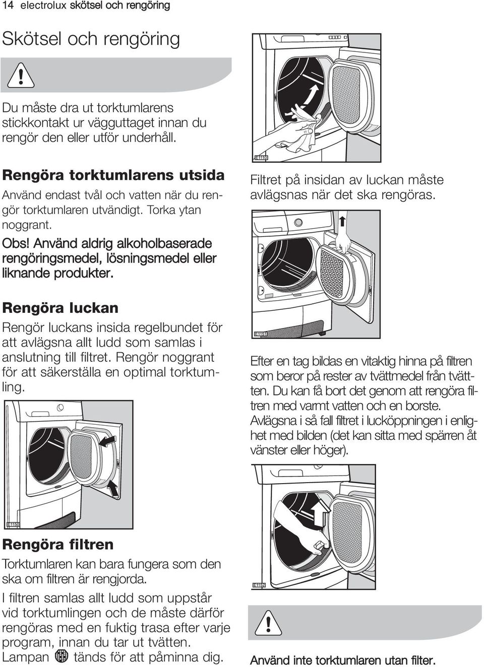 Använd aldrig alkoholbaserade rengöringsmedel, lösningsmedel eller liknande produkter. Rengöra luckan Rengör luckans insida regelbundet för att avlägsna allt ludd som samlas i anslutning till filtret.