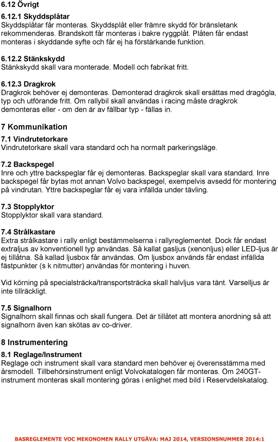 Demonterad dragkrok skall ersättas med dragögla, typ och utförande fritt. Om rallybil skall användas i racing måste dragkrok demonteras eller - om den är av fällbar typ - fällas in. 7 Kommunikation 7.