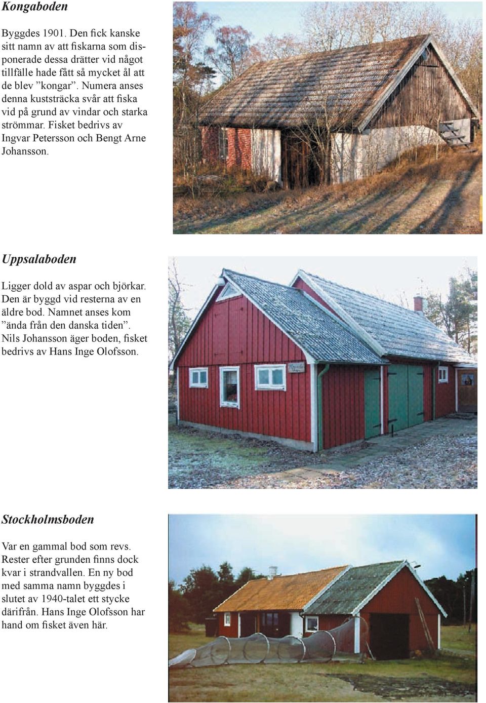Uppsalaboden Ligger dold av aspar och björkar. Den är byggd vid resterna av en äldre bod. Namnet anses kom ända från den danska tiden.