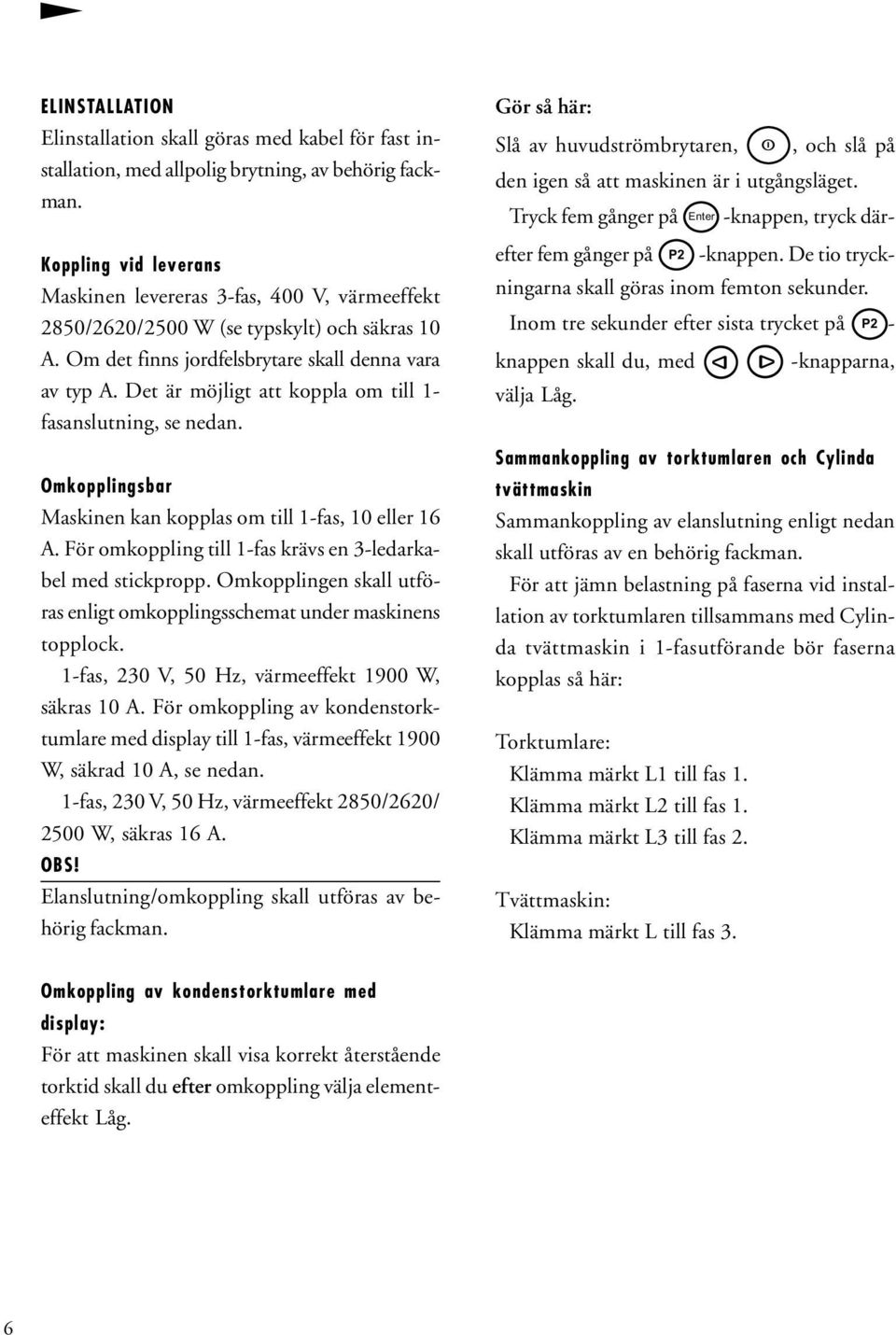 Det är möjligt att koppla om till 1- fasanslutning, se nedan. Omkopplingsbar Maskinen kan kopplas om till 1-fas, 10 eller 16 A. För omkoppling till 1-fas krävs en 3-ledarkabel med stickpropp.