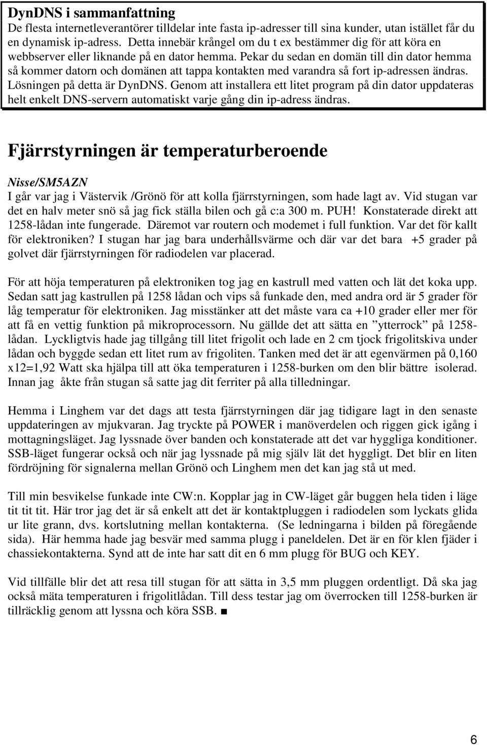 Pekar du sedan en domän till din dator hemma så kommer datorn och domänen att tappa kontakten med varandra så fort ip-adressen ändras. Lösningen på detta är DynDNS.