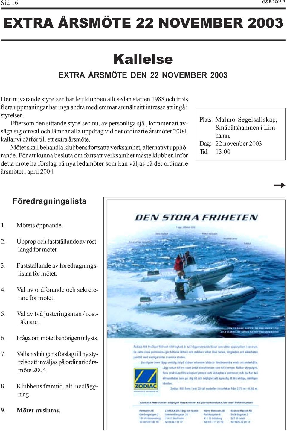 Eftersom den sittande styrelsen nu, av personliga själ, kommer att avsäga sig omval och lämnar alla uppdrag vid det ordinarie årsmötet 2004, kallar vi därför till ett extra årsmöte.