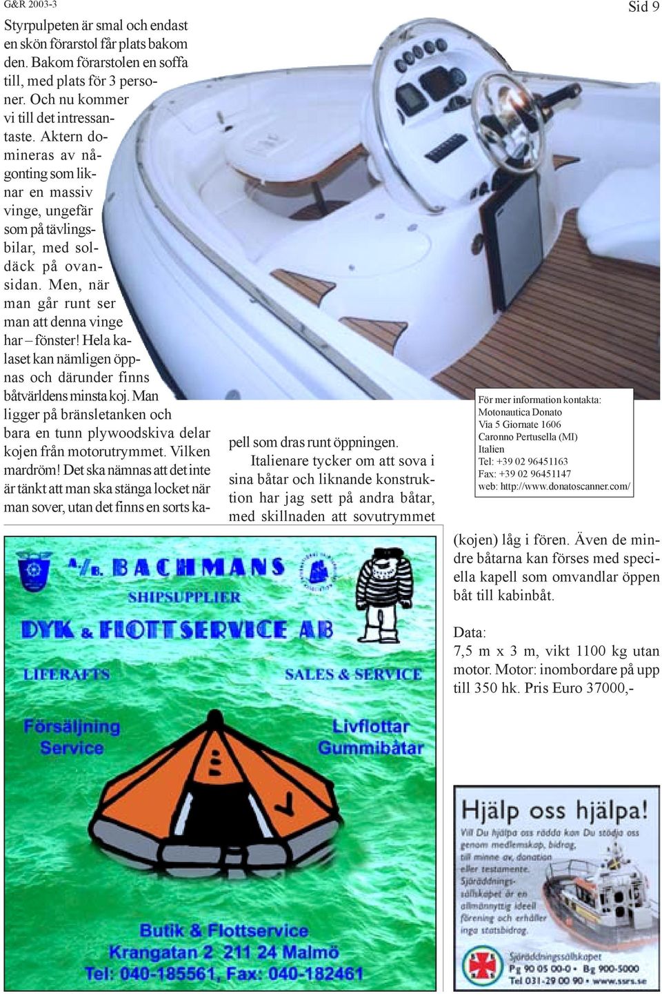 Hela kalaset kan nämligen öppnas och därunder finns båtvärldens minsta koj. Man ligger på bränsletanken och bara en tunn plywoodskiva delar kojen från motorutrymmet. Vilken mardröm!