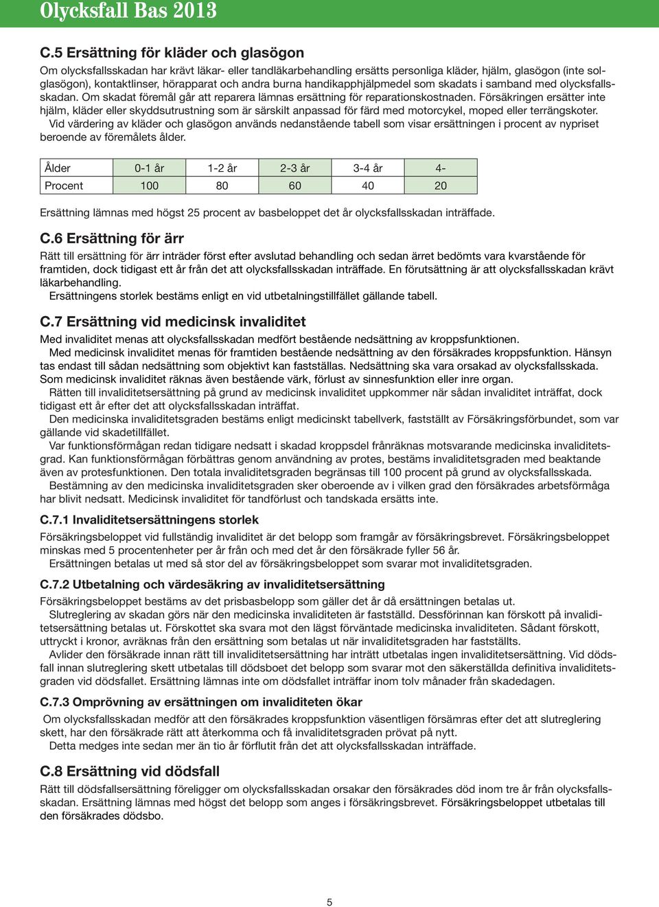 Försäkringen ersätter inte hjälm, kläder eller skyddsutrustning som är särskilt anpassad för färd med motorcykel, moped eller terrängskoter.