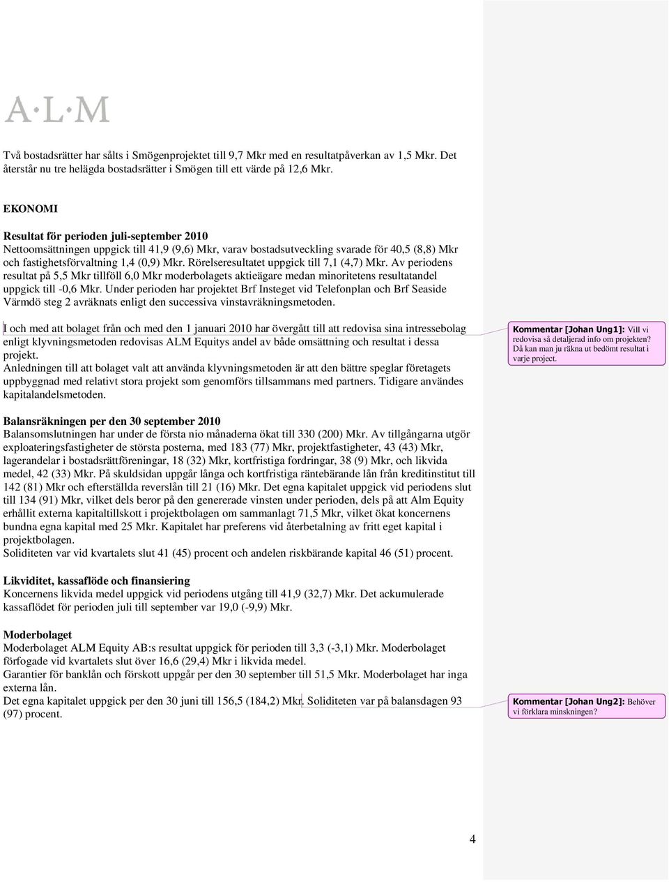 Rörelseresultatet uppgick till 7,1 (4,7) Mkr. Av periodens resultat på 5,5 Mkr tillföll 6,0 Mkr moderbolagets aktieägare medan minoritetens resultatandel uppgick till -0,6 Mkr.