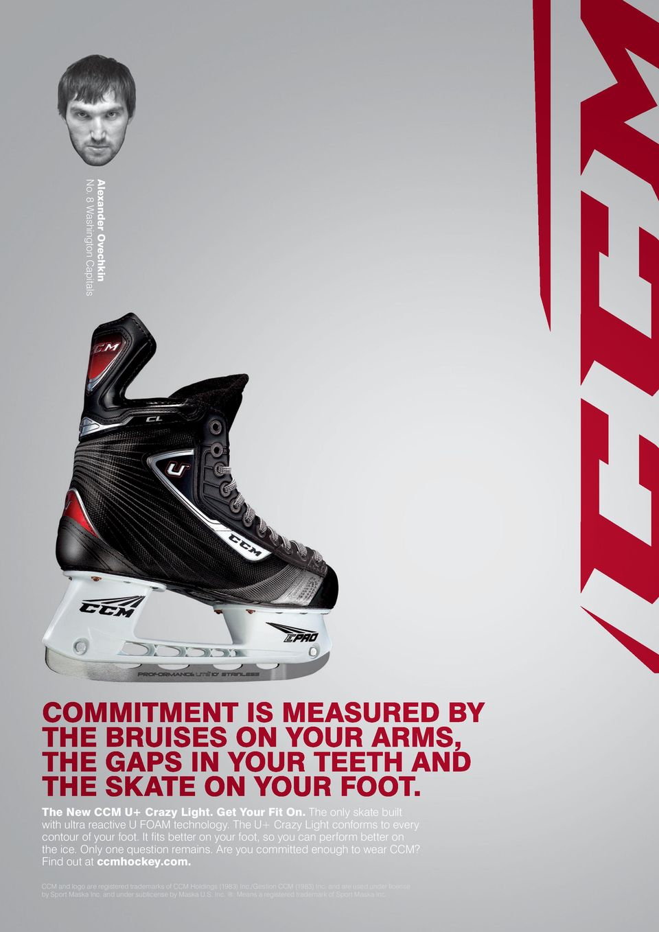 Only one question remains. Are you committed enough to wear CCM? Find out at ccmhockey.com. CCM and logo are registered trademarks of CCM Holdings (1983) Inc.