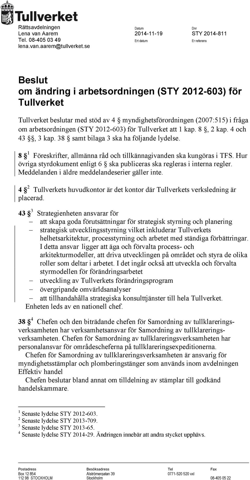 kap. 8, 2 kap. 4 och 43, 3 kap. 38 samt bilaga 3 ska ha följande lydelse. 8 1 Föreskrifter, allmänna råd och tillkännagivanden ska kungöras i TFS.