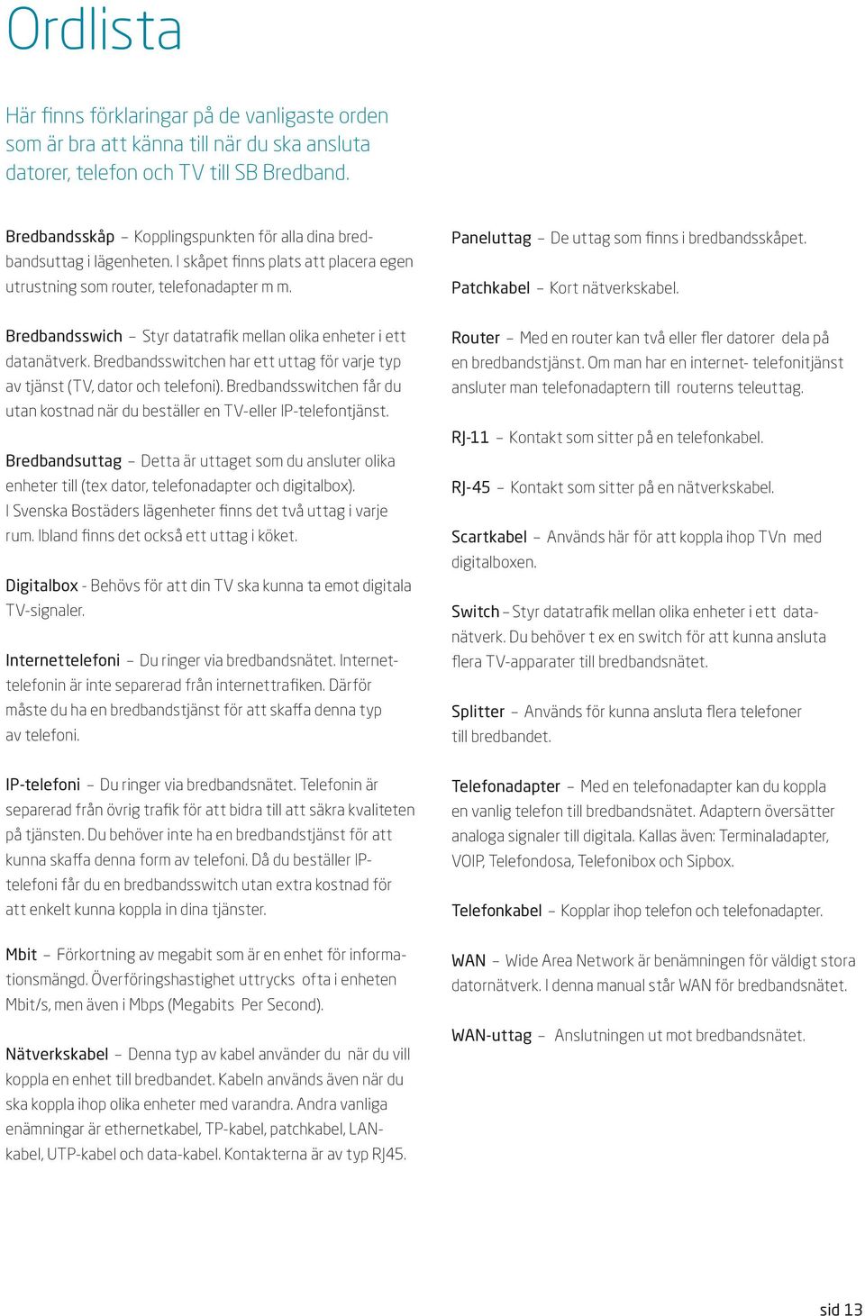 Paneluttag e uttag som finns i bredbandsskåpet. Patchkabel Kort nätverkskabel. redbandsswich Styr datatrafik mellan olika enheter i ett datanätverk.