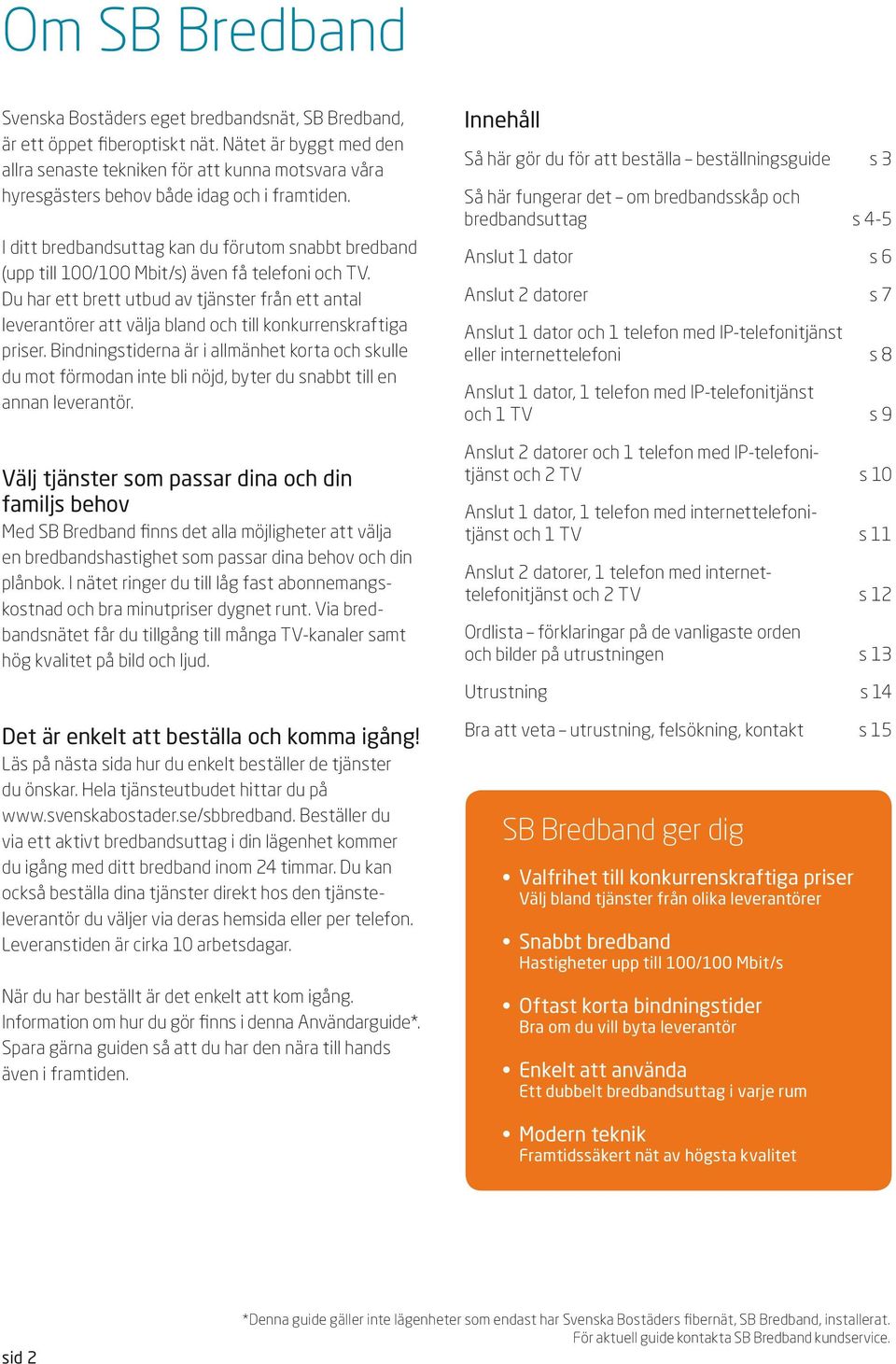 I ditt bredbandsuttag kan du förutom snabbt bredband (upp till 100/100 Mbit/s) även få telefoni och TV.